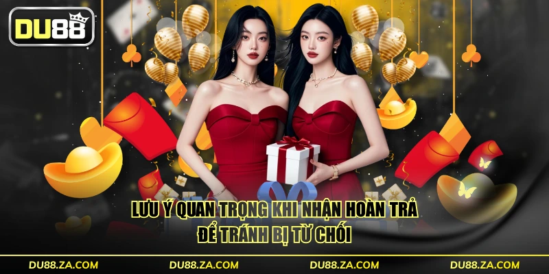 Lưu ý quan trọng khi nhận hoàn trả để tránh bị từ chối