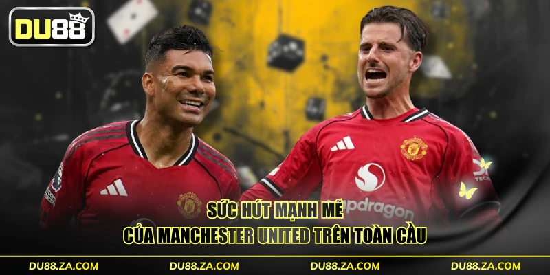 Sức hút mạnh mẽ của Manchester United trên toàn cầu