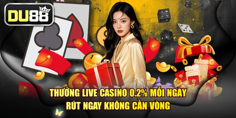 Thưởng Live Casino 0.2% Mỗi Ngày - Rút Ngay Không Cần Vòng